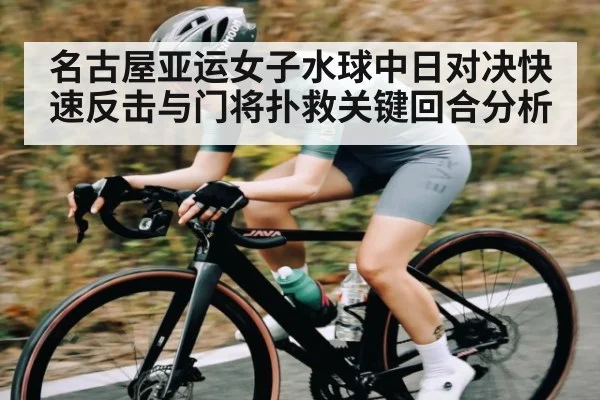 名古屋亚运女子水球中日对决快速反击与门将扑救关键回合分析 | kaiyun app