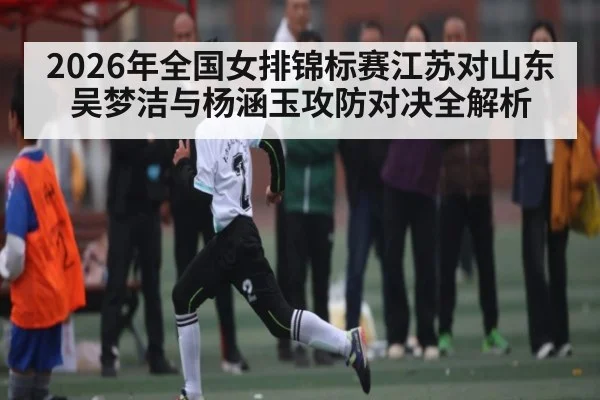 2026年全国女排锦标赛江苏对山东吴梦洁与杨涵玉攻防对决全解析 - kaiyun app