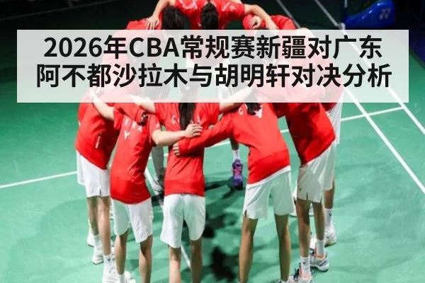 2026年CBA常规赛新疆对广东 阿不都沙拉木与胡明轩对决分析