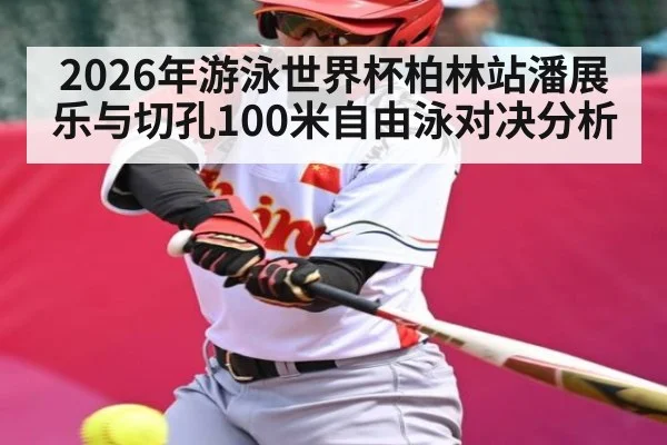 2026年游泳世界杯柏林站潘展乐与切孔100米自由泳对决分析