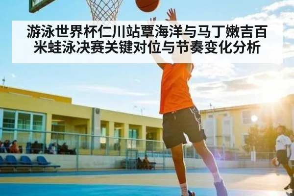 游泳世界杯仁川站覃海洋与马丁嫩吉百米蛙泳决赛关键对位与节奏变化分析